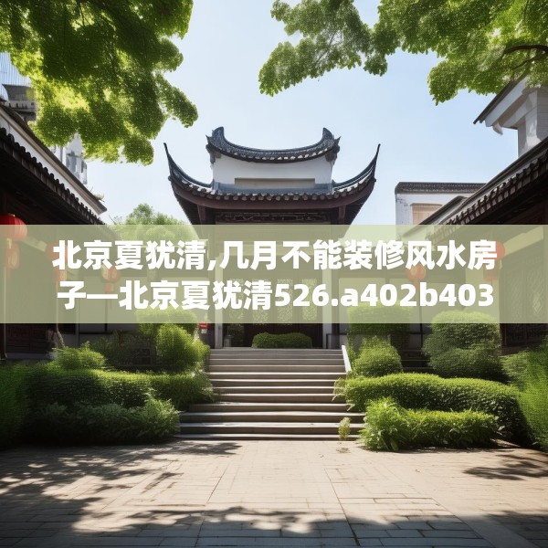 北京夏犹清,几月不能装修风水房子—北京夏犹清526.a402b403c406fgy.413htyj