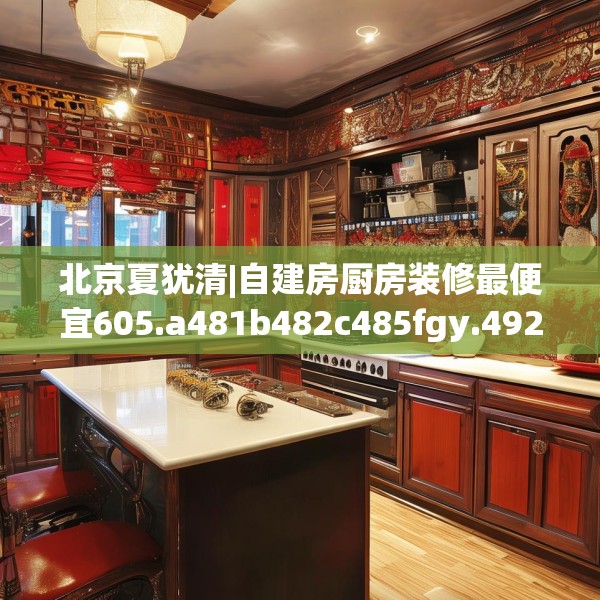 北京夏犹清|自建房厨房装修最便宜605.a481b482c485fgy.492cvcx