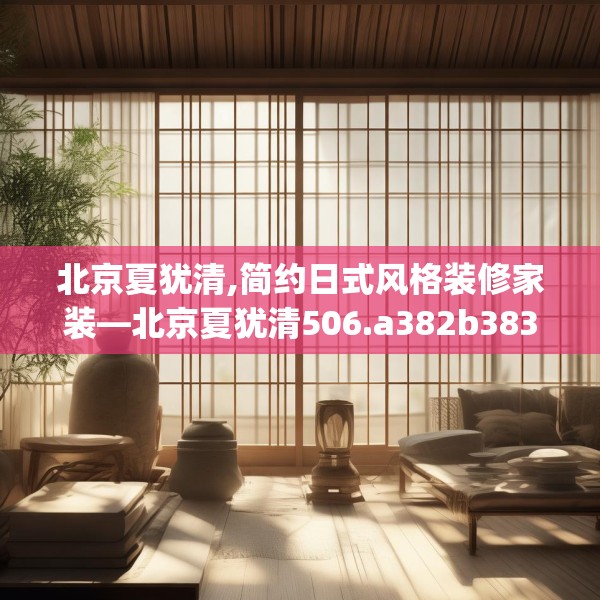 北京夏犹清,简约日式风格装修家装—北京夏犹清506.a382b383c386fgy.39376663