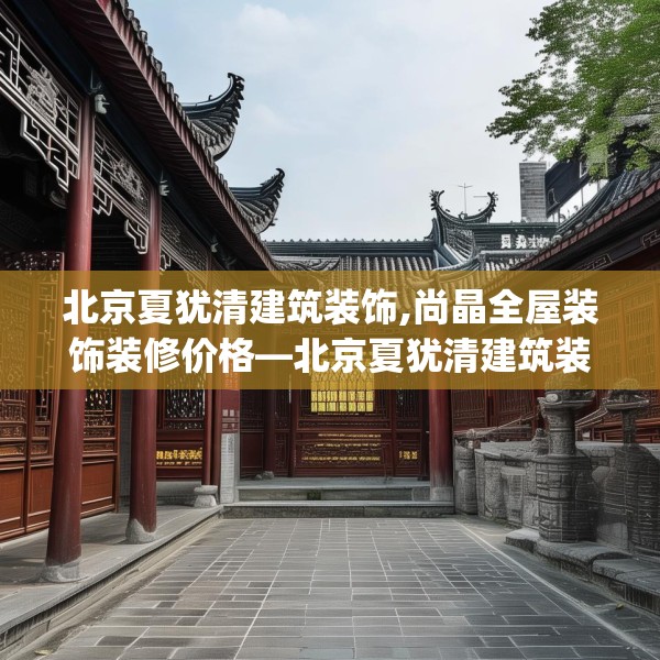 北京夏犹清建筑装饰,尚晶全屋装饰装修价格—北京夏犹清建筑装饰333.a209b210c213fgy.220fghfd