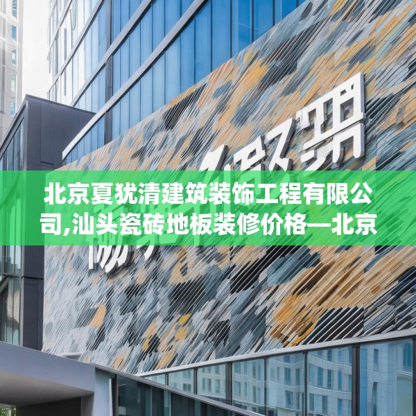 北京夏犹清建筑装饰工程有限公司,汕头瓷砖地板装修价格—北京夏犹清建筑装饰工程有限公司502.a378b379c382fgy.389dewqe