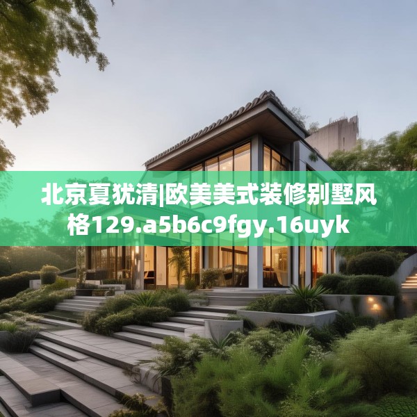 北京夏犹清|欧美美式装修别墅风格129.a5b6c9fgy.16uyk