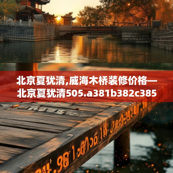 北京夏犹清,威海木桥装修价格—北京夏犹清505.a381b382c385fgy.392jhhj