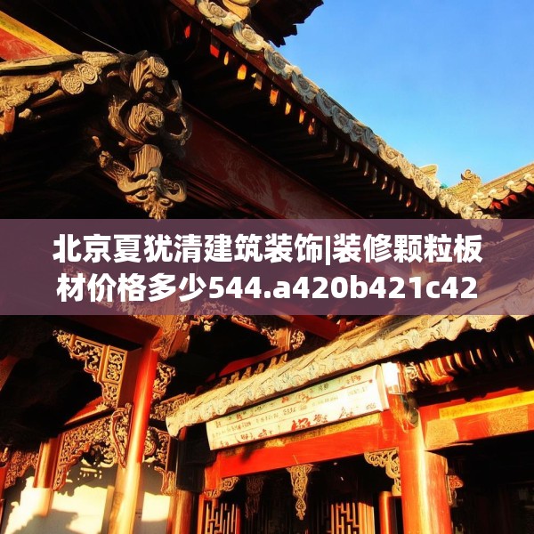 北京夏犹清建筑装饰|装修颗粒板材价格多少544.a420b421c424fgy.431htyj