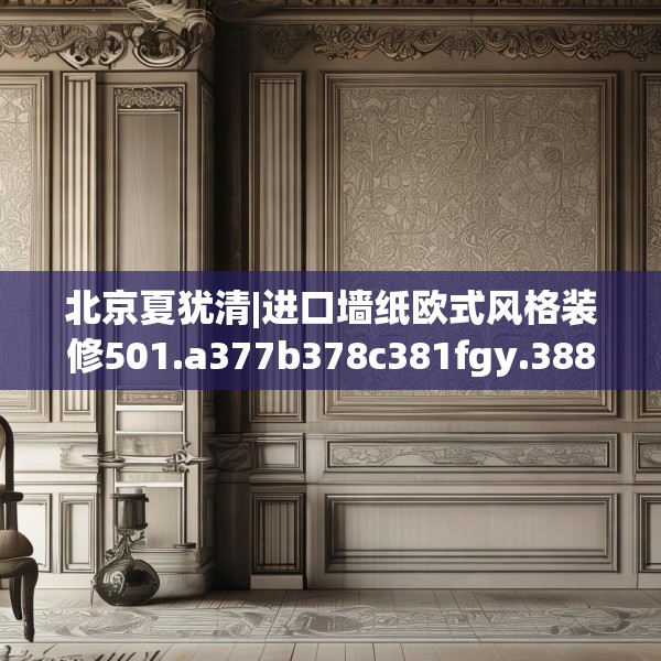 北京夏犹清|进口墙纸欧式风格装修501.a377b378c381fgy.388fhsg