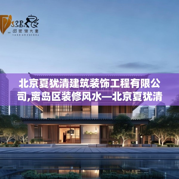 北京夏犹清建筑装饰工程有限公司,离岛区装修风水—北京夏犹清建筑装饰工程有限公司222.a98b99c102fgy.109dsfds
