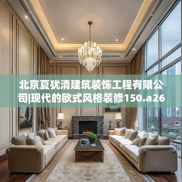 北京夏犹清建筑装饰工程有限公司|现代的欧式风格装修150.a26b27c30fgy.37dsfds