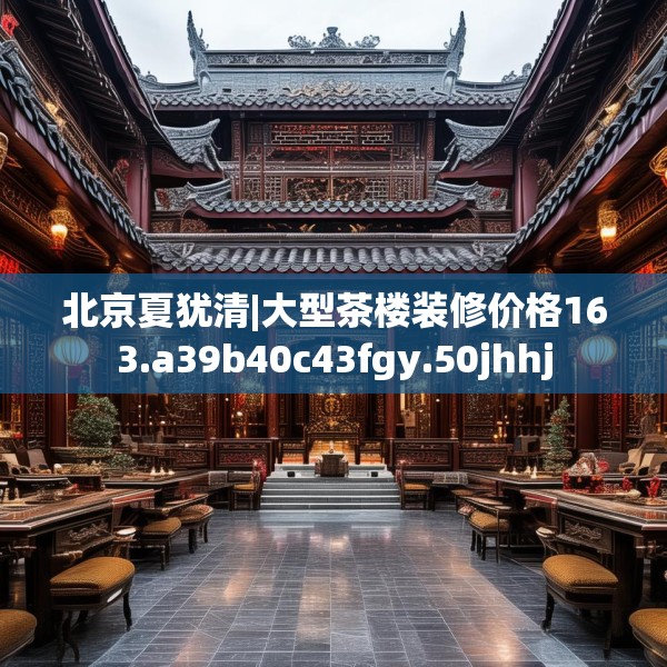 北京夏犹清|大型茶楼装修价格163.a39b40c43fgy.50jhhj