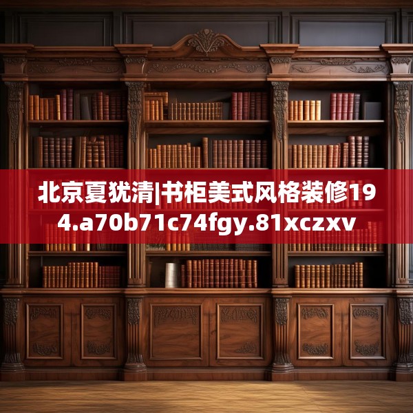 北京夏犹清|书柜美式风格装修194.a70b71c74fgy.81xczxv