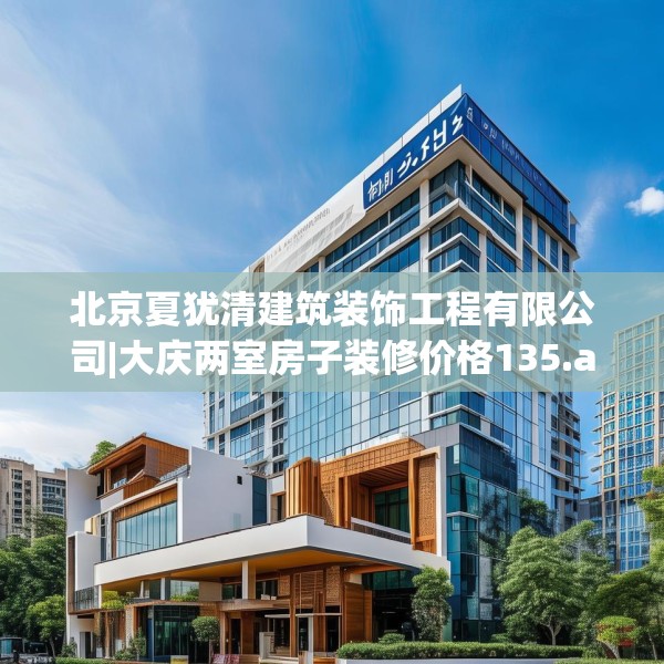 北京夏犹清建筑装饰工程有限公司|大庆两室房子装修价格135.a11b12c15fgy.22fghfd