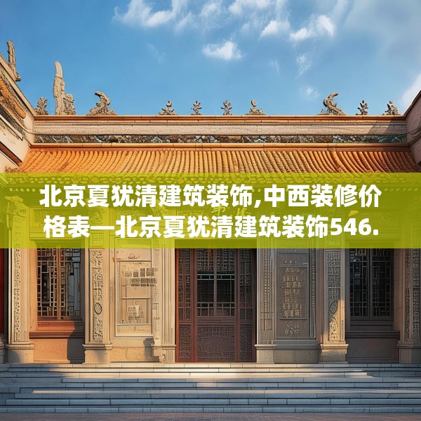 北京夏犹清建筑装饰,中西装修价格表—北京夏犹清建筑装饰546.a422b423c426fgy.433dsfds
