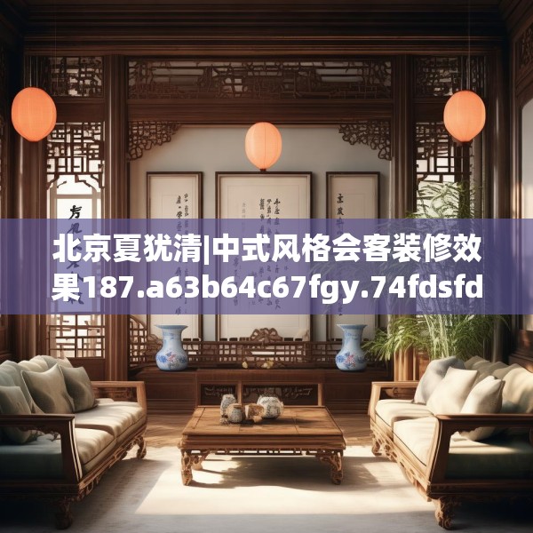 北京夏犹清|中式风格会客装修效果187.a63b64c67fgy.74fdsfds
