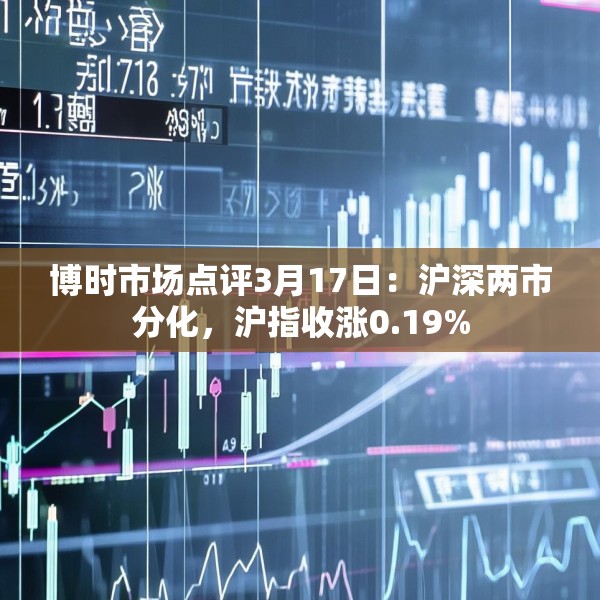 博时市场点评3月17日：沪深两市分化，沪指收涨0.19%