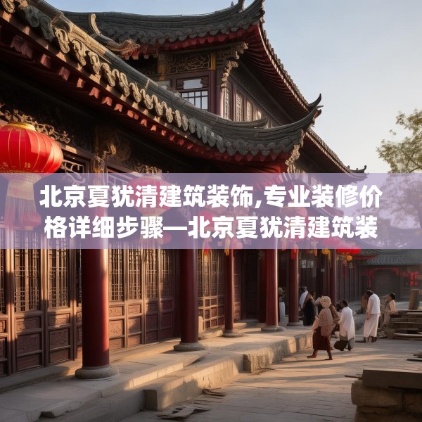北京夏犹清建筑装饰,专业装修价格详细步骤—北京夏犹清建筑装饰224.a100b101c104fgy.111wew