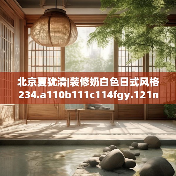 北京夏犹清|装修奶白色日式风格234.a110b111c114fgy.121nbn