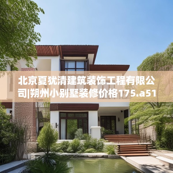 北京夏犹清建筑装饰工程有限公司|朔州小别墅装修价格175.a51b52c55fgy.62poiy
