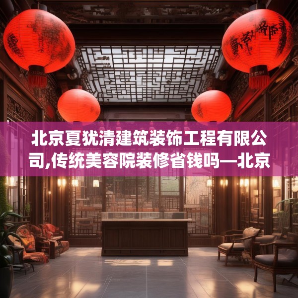 北京夏犹清建筑装饰工程有限公司,传统美容院装修省钱吗—北京夏犹清建筑装饰工程有限公司522.a398b399c402fgy.409nbn