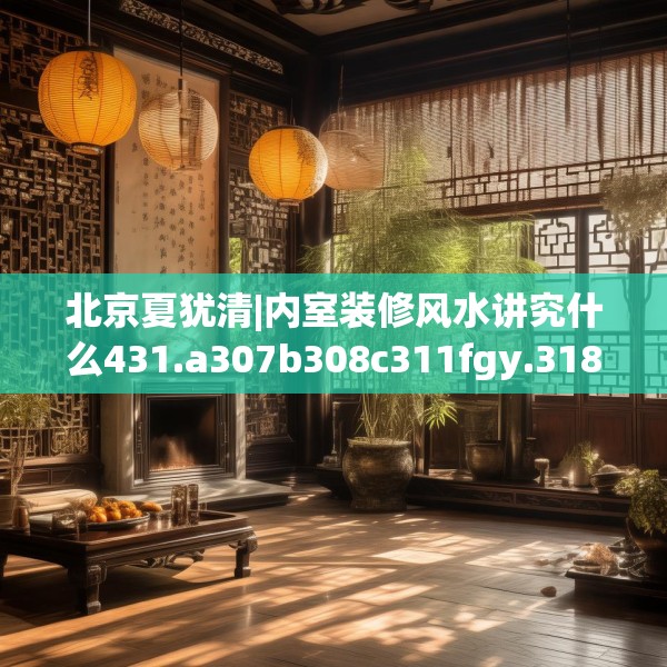 北京夏犹清|内室装修风水讲究什么431.a307b308c311fgy.318bnbn