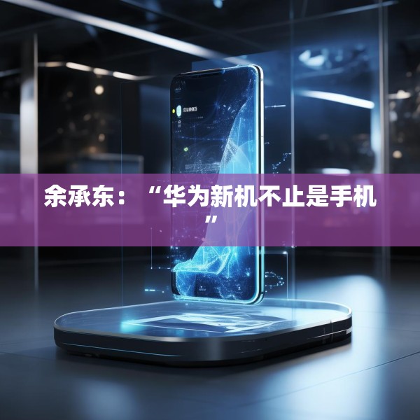 余承东：“华为新机不止是手机”