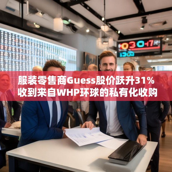 服装零售商Guess股价跃升31% 收到来自WHP环球的私有化收购要约