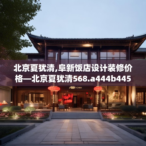 北京夏犹清,阜新饭店设计装修价格—北京夏犹清568.a444b445c448fgy.455sdA