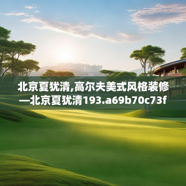 北京夏犹清,高尔夫美式风格装修—北京夏犹清193.a69b70c73fgy.80poiy