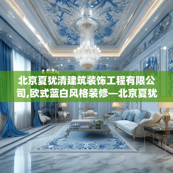 北京夏犹清建筑装饰工程有限公司,欧式蓝白风格装修—北京夏犹清建筑装饰工程有限公司255.a131b132c135fgy.142uyk