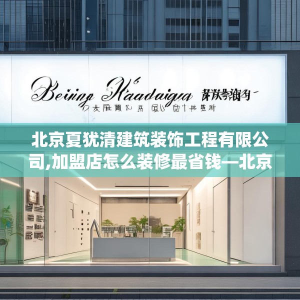 北京夏犹清建筑装饰工程有限公司,加盟店怎么装修最省钱—北京夏犹清建筑装饰工程有限公司536.a412b413c416fgy.423xczxv