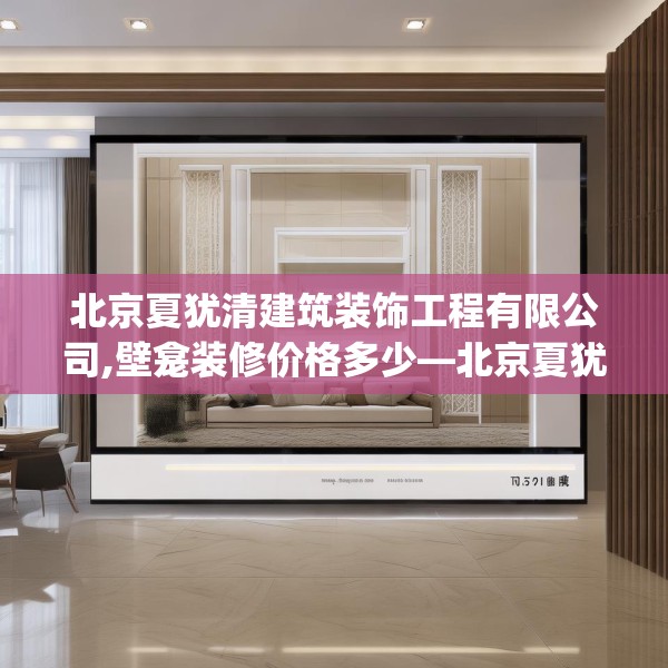 北京夏犹清建筑装饰工程有限公司,壁龛装修价格多少—北京夏犹清建筑装饰工程有限公司576.a452b453c456fgy.463nbn