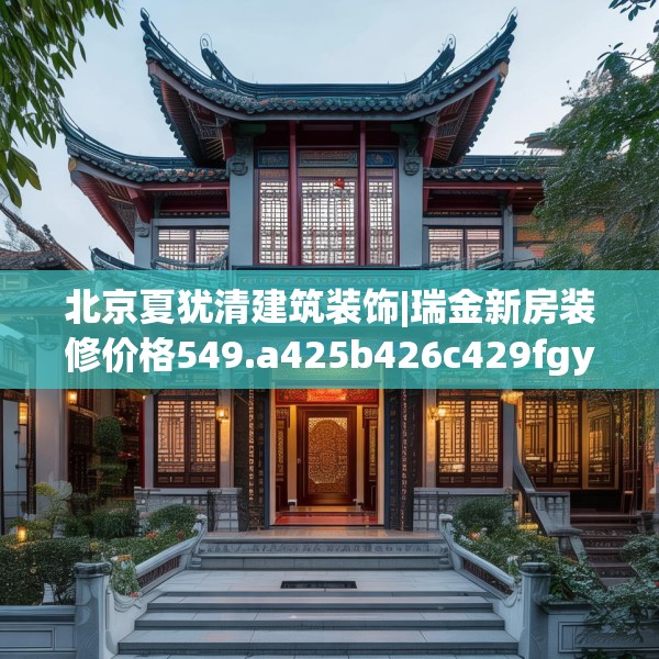 北京夏犹清建筑装饰|瑞金新房装修价格549.a425b426c429fgy.436fghfd