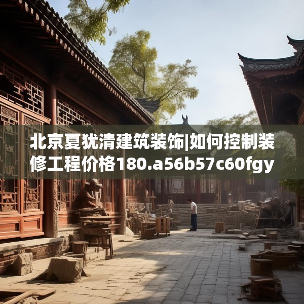 北京夏犹清建筑装饰|如何控制装修工程价格180.a56b57c60fgy.67nbn