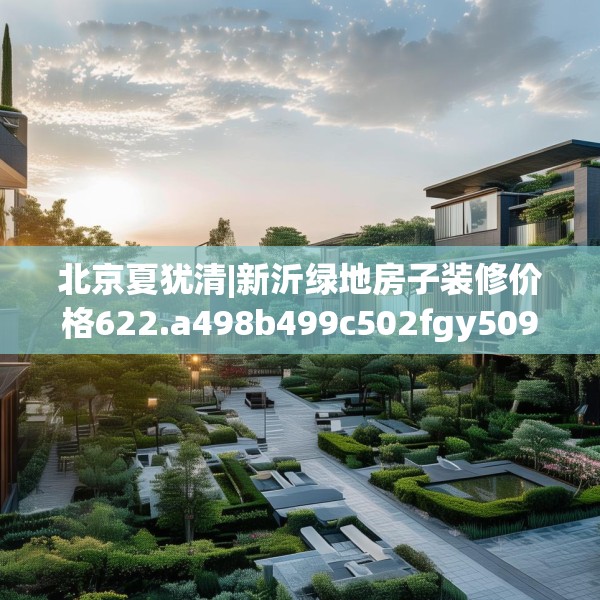 北京夏犹清|新沂绿地房子装修价格622.a498b499c502fgy509
