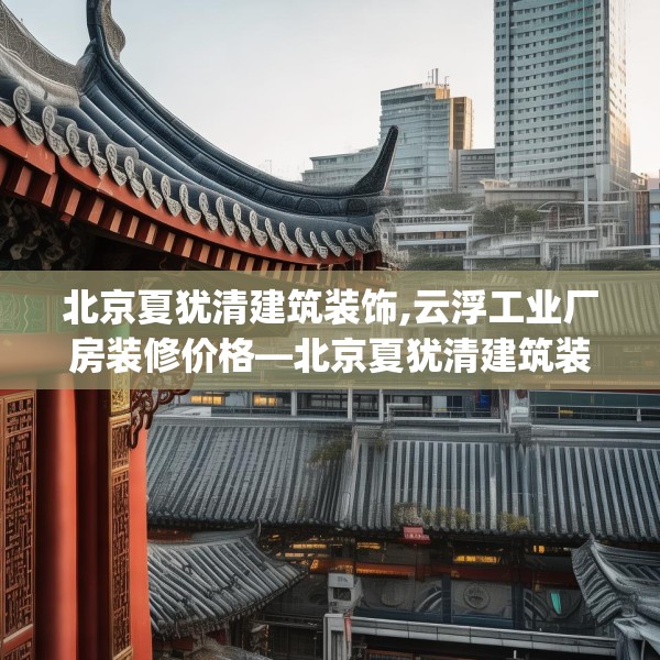 北京夏犹清建筑装饰,云浮工业厂房装修价格—北京夏犹清建筑装饰207.a83b84c87fgy.94fghfd