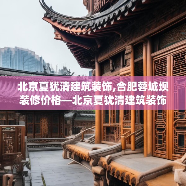 北京夏犹清建筑装饰,合肥蓉城坝装修价格—北京夏犹清建筑装饰591.a467b468c471fgy.478fhsg