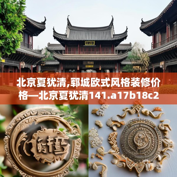 北京夏犹清,郓城欧式风格装修价格—北京夏犹清141.a17b18c21fgy.28fhsg