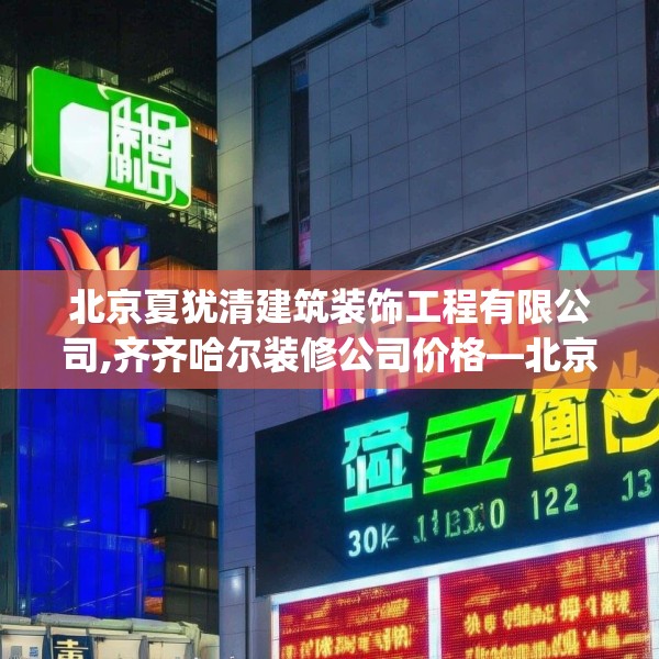 北京夏犹清建筑装饰工程有限公司,齐齐哈尔装修公司价格—北京夏犹清建筑装饰工程有限公司210.a86b87c90fgy.97lkjl