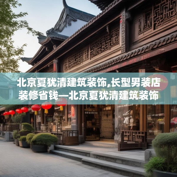 北京夏犹清建筑装饰,长型男装店装修省钱—北京夏犹清建筑装饰328.a204b205c208fgy.215htyj