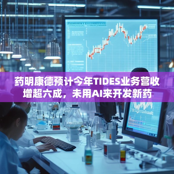 药明康德预计今年TIDES业务营收增超六成，未用AI来开发新药