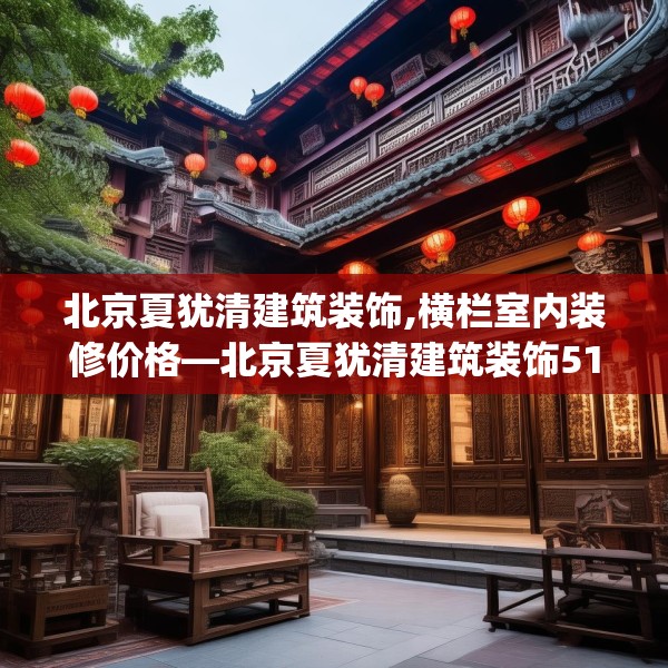 北京夏犹清建筑装饰,横栏室内装修价格—北京夏犹清建筑装饰512.a388b389c392fgy.399wew