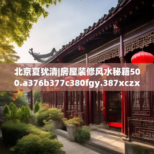 北京夏犹清|房屋装修风水秘籍500.a376b377c380fgy.387xczxv