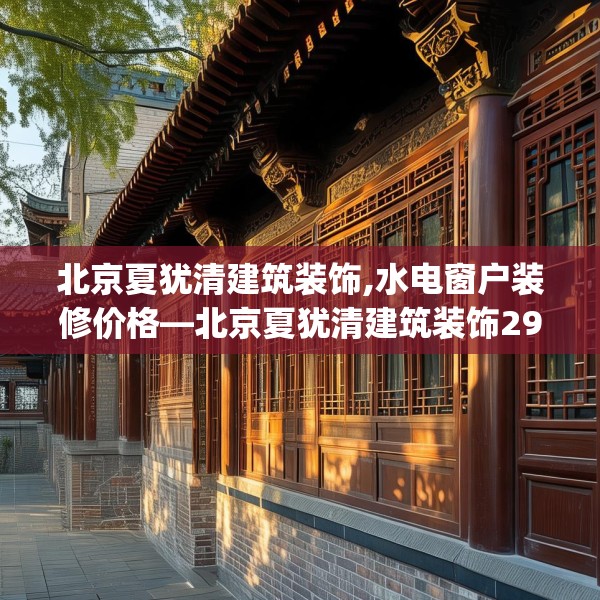 北京夏犹清建筑装饰,水电窗户装修价格—北京夏犹清建筑装饰291.a167b168c171fgy.178uyk