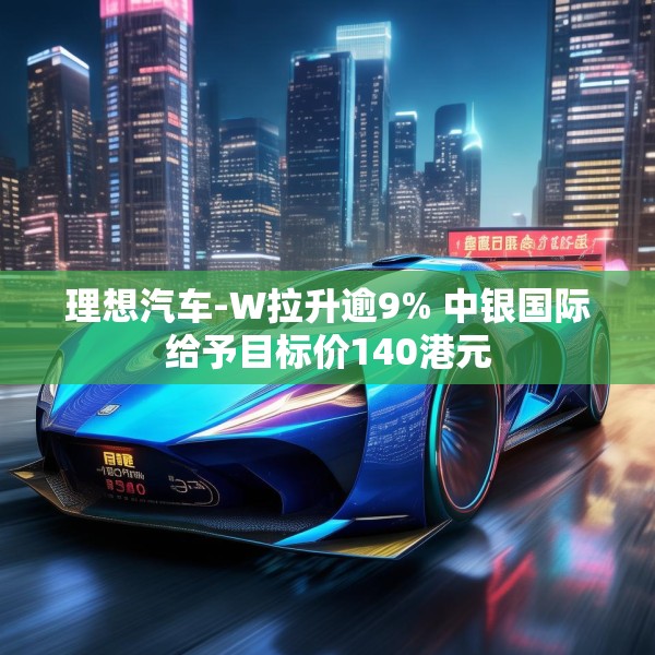 理想汽车-W拉升逾9% 中银国际给予目标价140港元