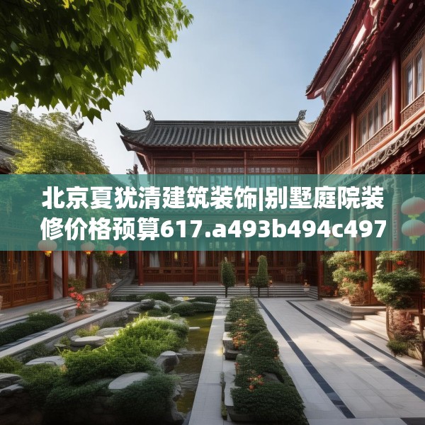 北京夏犹清建筑装饰|别墅庭院装修价格预算617.a493b494c497fgy.504fds