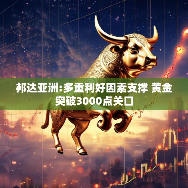邦达亚洲:多重利好因素支撑 黄金突破3000点关口