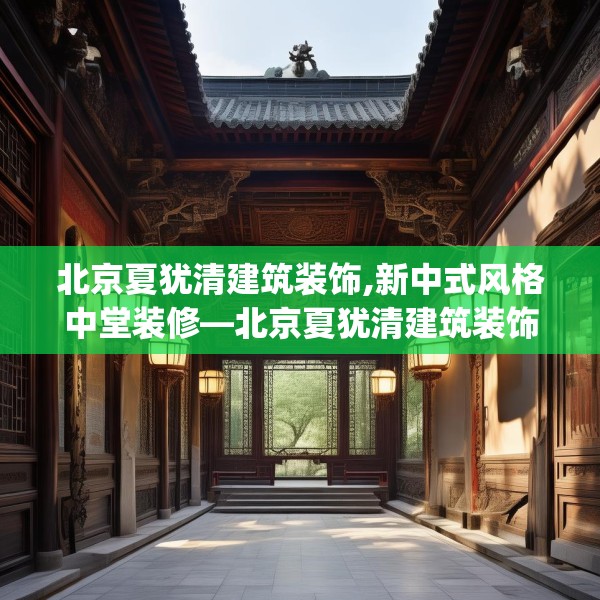 北京夏犹清建筑装饰,新中式风格中堂装修—北京夏犹清建筑装饰262.a138b139c142fgy.149sdA