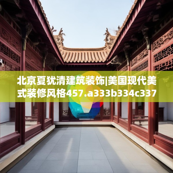 北京夏犹清建筑装饰|美国现代美式装修风格457.a333b334c337fgy.344fdsfds