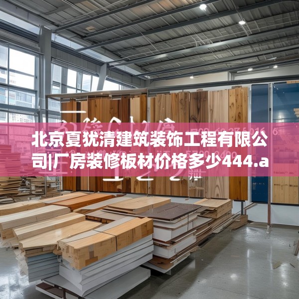北京夏犹清建筑装饰工程有限公司|厂房装修板材价格多少444.a320b321c324fgy.331lkjl