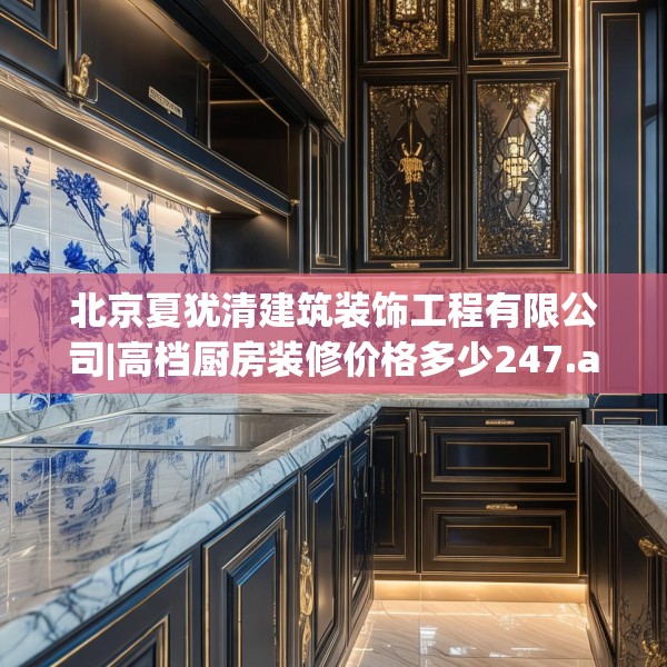 北京夏犹清建筑装饰工程有限公司|高档厨房装修价格多少247.a123b124c127fgy.134poiy