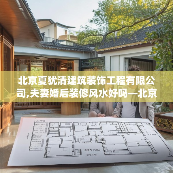 北京夏犹清建筑装饰工程有限公司,夫妻婚后装修风水好吗—北京夏犹清建筑装饰工程有限公司170.a46b47c50fgy.57wew