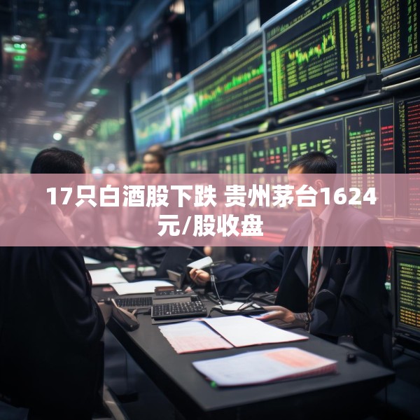 17只白酒股下跌 贵州茅台1624元/股收盘